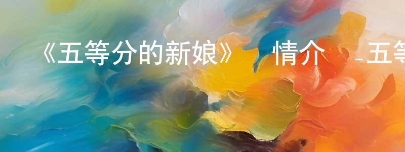 陳日蘭的動漫綜藝大全,《五等分的新娘》詳情介紹_五等分的新娘全集在線觀看_五等分的新娘迅雷下載_日漫